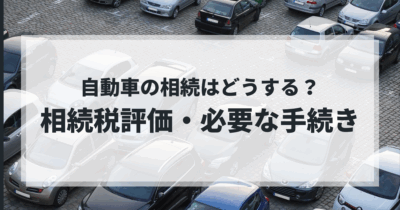 【自動車の相続】相続税評価の方法、必要な手続き、申告書の記載方法