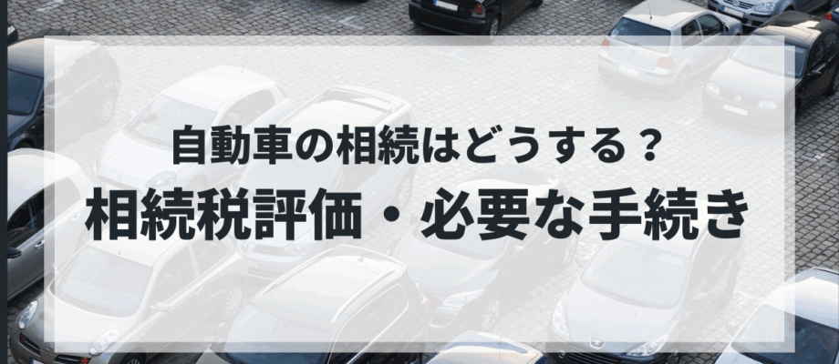 【自動車の相続】相続税評価の方法、必要な手続き、申告書の記載方法