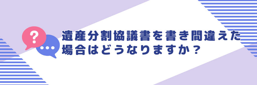 遺産分割協議書を書き間違えた場合はどうなりますか？