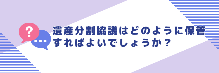 遺産分割協議はどのように保管すればよいでしょうか？