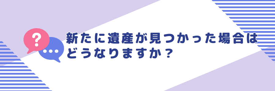新たに遺産が見つかった場合はどうなりますか？