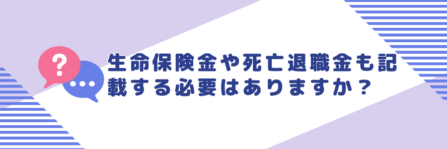 生命保険金や死亡退職金も記載する必要はありますか？