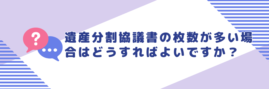 遺産分割協議書の枚数が多い場合はどうすればよいでしょうか？