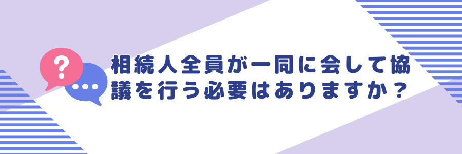 相続人全員が一同に会して遺産分割協議を行う必要はありますか？