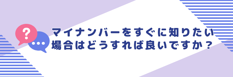 マイナンバーをすぐに知りたい場合はどうすれば良いですか？