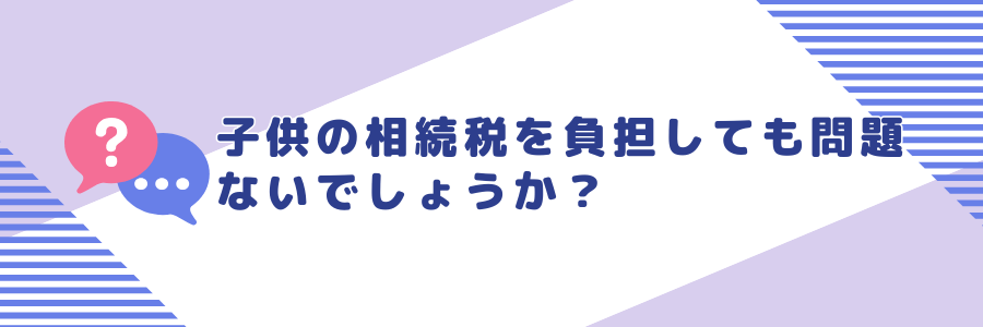 子供の相続税を負担しても問題ないでしょうか？