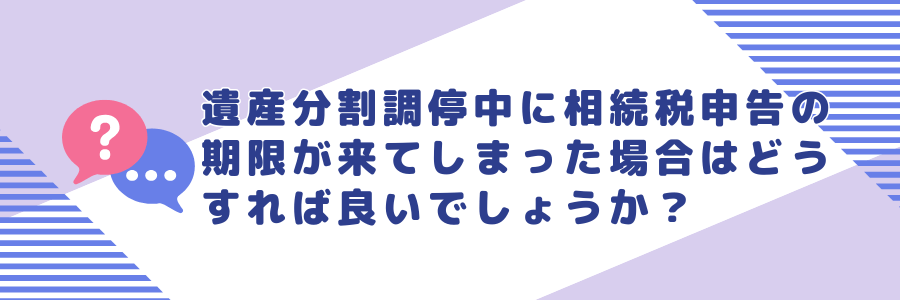 遺産分割調停中に相続税申告の期限が来てしまった場合はどうすれば良いでしょうか?