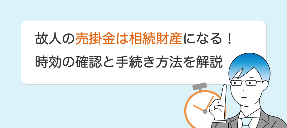 □相続財産がないことの確認 故人の売掛金は未回収でも相続財産に！時効の確認と手続き方法を解説